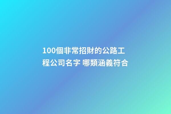 100個非常招財的公路工程公司名字 哪類涵義符合-第1張-公司起名-玄機派